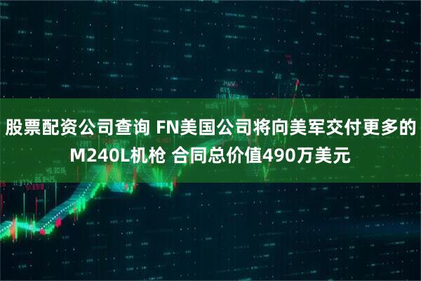 股票配资公司查询 FN美国公司将向美军交付更多的M240L机枪 合同总价值490万美元