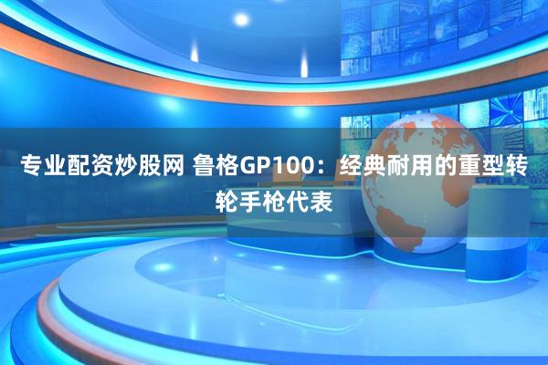 专业配资炒股网 鲁格GP100：经典耐用的重型转轮手枪代表