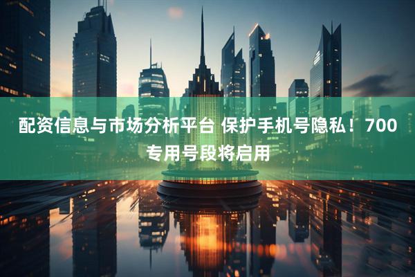 配资信息与市场分析平台 保护手机号隐私！700专用号段将启用