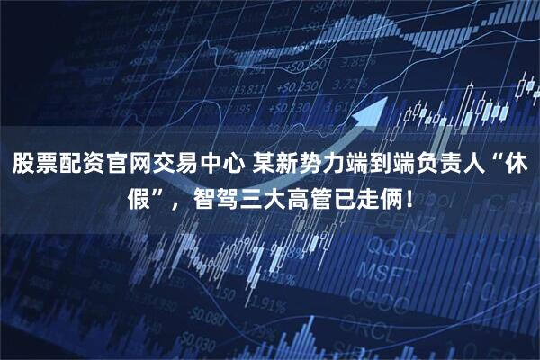 股票配资官网交易中心 某新势力端到端负责人“休假”，智驾三大高管已走俩！
