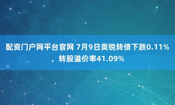 配资门户网平台官网 7月9日奥锐转债下跌0.11%，转股溢价率41.09%