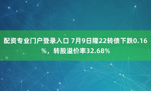 配资专业门户登录入口 7月9日隆22转债下跌0.16%，转股溢价率32.68%
