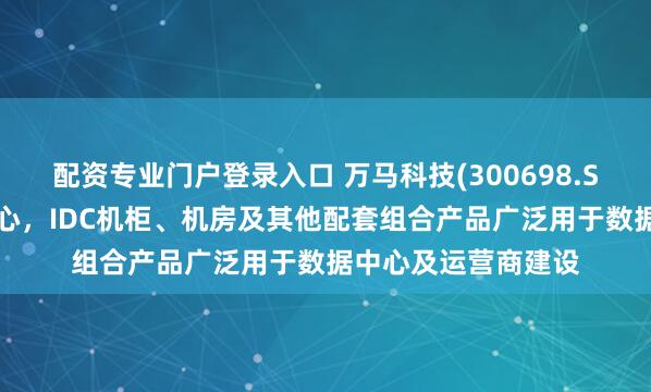 配资专业门户登录入口 万马科技(300698.SZ)：模块化数据中心，IDC机柜、机房及其他配套组合产品广泛用于数据中心及运营商建设