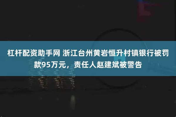 杠杆配资助手网 浙江台州黄岩恒升村镇银行被罚款95万元，责任人赵建斌被警告