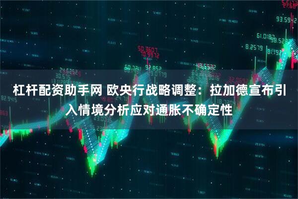 杠杆配资助手网 欧央行战略调整：拉加德宣布引入情境分析应对通胀不确定性