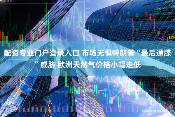 配资专业门户登录入口 市场无惧特朗普“最后通牒”威胁 欧洲天然气价格小幅走低
