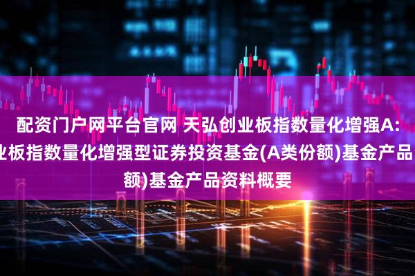 配资门户网平台官网 天弘创业板指数量化增强A: 天弘创业板指数量化增强型证券投资基金(A类份额)基金产品资料概要
