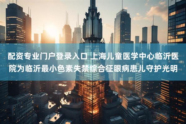 配资专业门户登录入口 上海儿童医学中心临沂医院为临沂最小色素失禁综合征眼病患儿守护光明