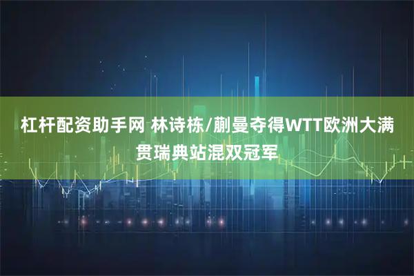 杠杆配资助手网 林诗栋/蒯曼夺得WTT欧洲大满贯瑞典站混双冠军