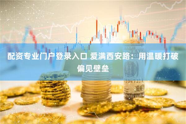 配资专业门户登录入口 爱满西安路：用温暖打破偏见壁垒
