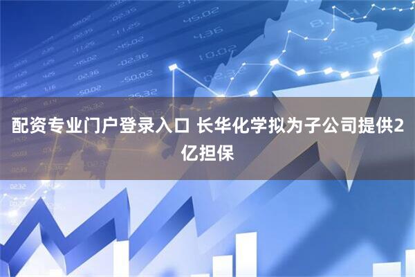 配资专业门户登录入口 长华化学拟为子公司提供2亿担保