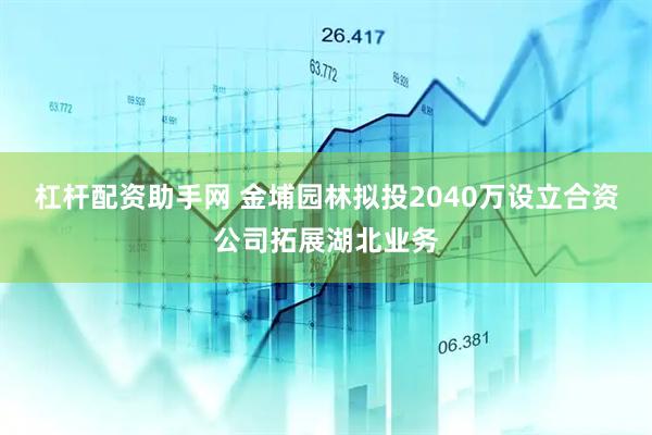 杠杆配资助手网 金埔园林拟投2040万设立合资公司拓展湖北业务
