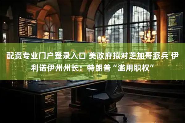 配资专业门户登录入口 美政府拟对芝加哥派兵 伊利诺伊州州长：特朗普“滥用职权”