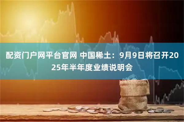 配资门户网平台官网 中国稀土：9月9日将召开2025年半年度业绩说明会