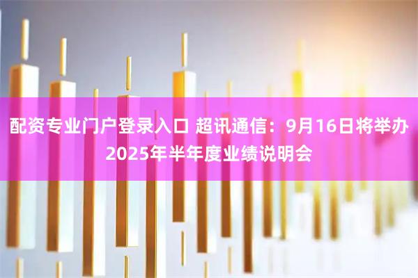 配资专业门户登录入口 超讯通信：9月16日将举办2025年半年度业绩说明会