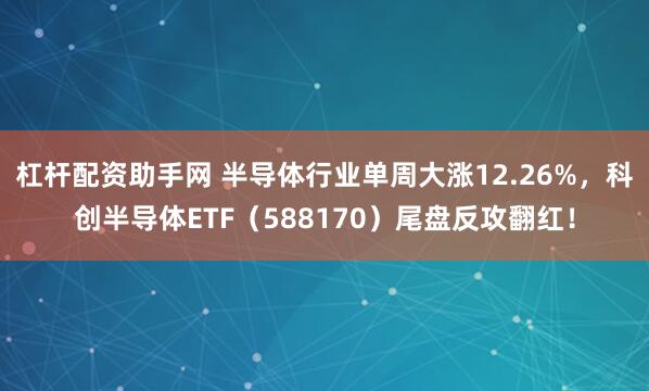 杠杆配资助手网 半导体行业单周大涨12.26%，科创半导体ETF（588170）尾盘反攻翻红！