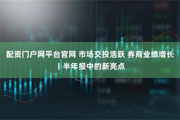 配资门户网平台官网 市场交投活跃 券商业绩增长丨半年报中的新亮点