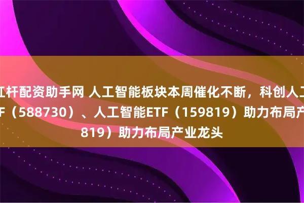 杠杆配资助手网 人工智能板块本周催化不断，科创人工智能ETF（588730）、人工智能ETF（159819）助力布局产业龙头