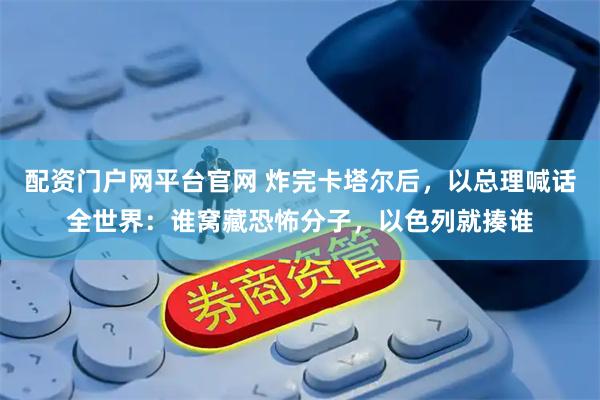 配资门户网平台官网 炸完卡塔尔后，以总理喊话全世界：谁窝藏恐怖分子，以色列就揍谁