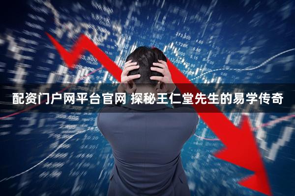 配资门户网平台官网 探秘王仁堂先生的易学传奇