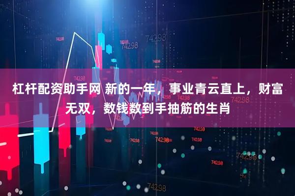 杠杆配资助手网 新的一年，事业青云直上，财富无双，数钱数到手抽筋的生肖