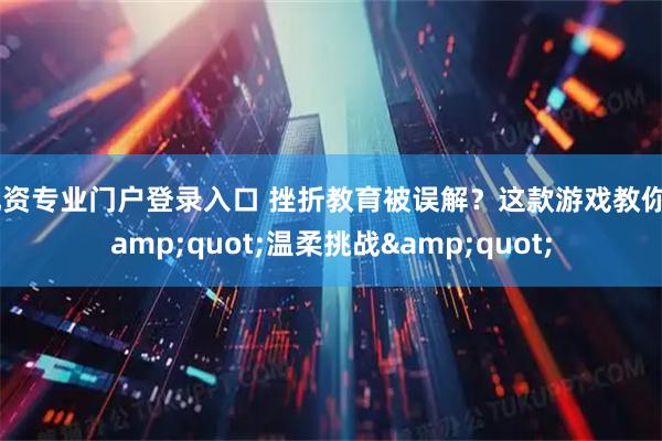 配资专业门户登录入口 挫折教育被误解？这款游戏教你"温柔挑战"