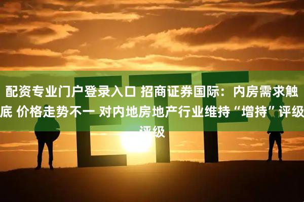 配资专业门户登录入口 招商证券国际：内房需求触底 价格走势不一 对内地房地产行业维持“增持”评级