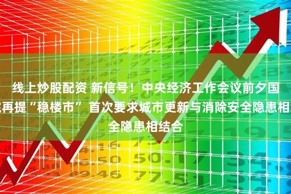 线上炒股配资 新信号！中央经济工作会议前夕国务院再提“稳楼市” 首次要求城市更新与消除安全隐患相结合
