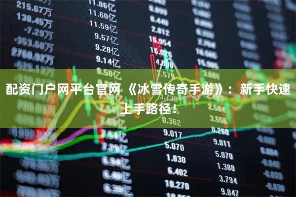 配资门户网平台官网 《冰雪传奇手游》：新手快速上手路径！