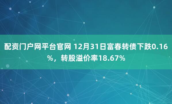 配资门户网平台官网 12月31日富春转债下跌0.16%，转股溢价率18.67%