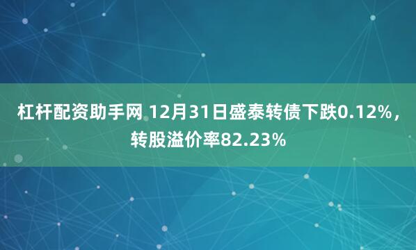 杠杆配资助手网 12月31日盛泰转债下跌0.12%，转股溢价率82.23%