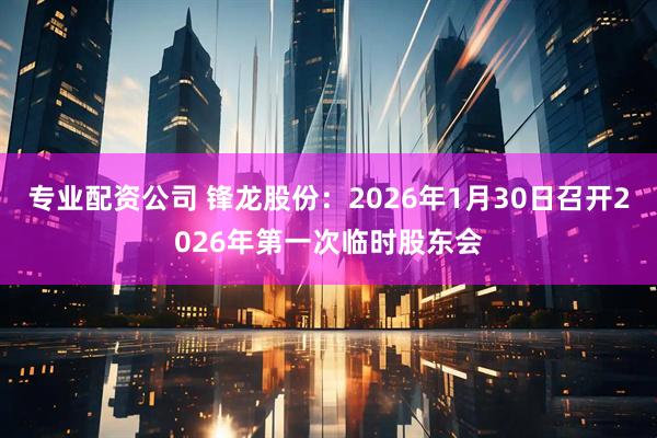 专业配资公司 锋龙股份：2026年1月30日召开2026年第一次临时股东会