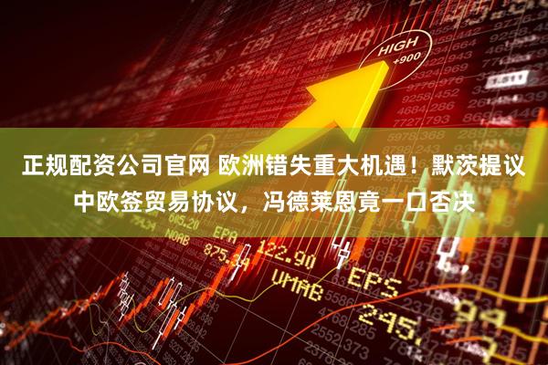 正规配资公司官网 欧洲错失重大机遇！默茨提议中欧签贸易协议，冯德莱恩竟一口否决