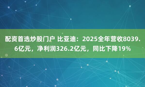 配资首选炒股门户 比亚迪：2025全年营收8039.6亿元，净利润326.2亿元，同比下降19%