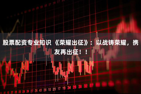 股票配资专业知识 《荣耀出征》：以战铸荣耀，携友再出征！！