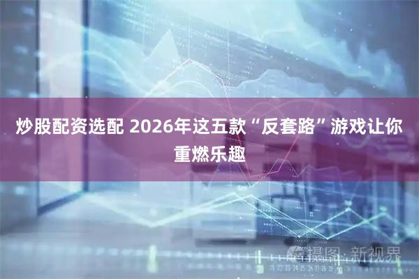 炒股配资选配 2026年这五款“反套路”游戏让你重燃乐趣