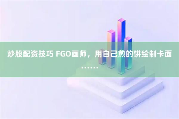 炒股配资技巧 FGO画师,用自己煎的饼绘制卡面……
