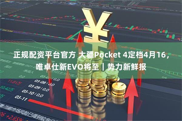 正规配资平台官方 大疆Pocket 4定档4月16，唯卓仕新EVO将至｜势力新鲜报