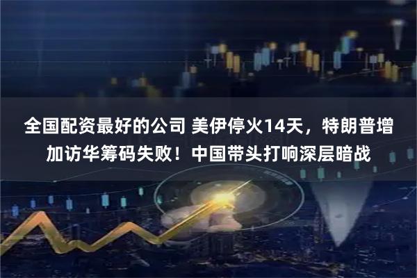 全国配资最好的公司 美伊停火14天，特朗普增加访华筹码失败！中国带头打响深层暗战