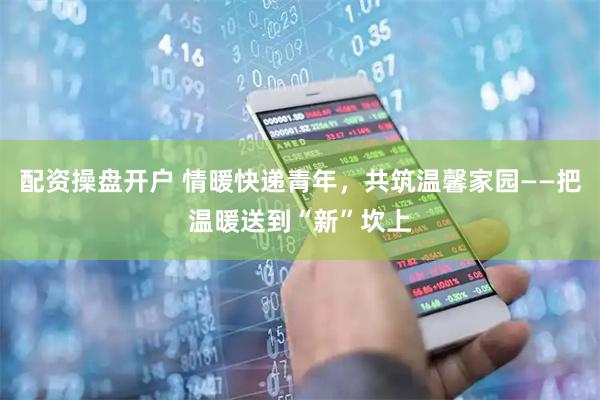 配资操盘开户 情暖快递青年，共筑温馨家园——把温暖送到“新”坎上