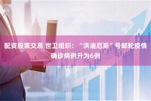 配资股票交易 世卫组织：“洪迪厄斯”号邮轮疫情确诊病例升为6例