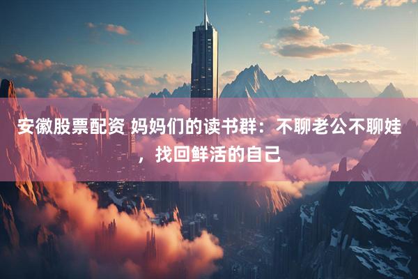 安徽股票配资 妈妈们的读书群：不聊老公不聊娃，找回鲜活的自己